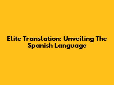 Elite Translation: Unveiling The Spanish Language