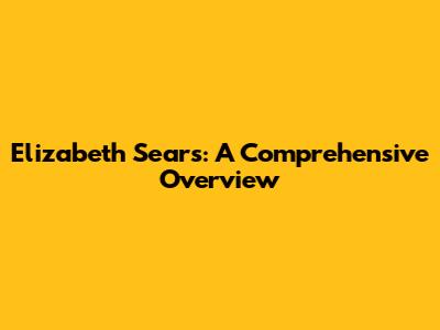 Elizabeth Sears: A Comprehensive Overview
