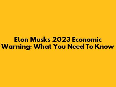 Elon Musk's 2023 Economic Warning: What You Need To Know