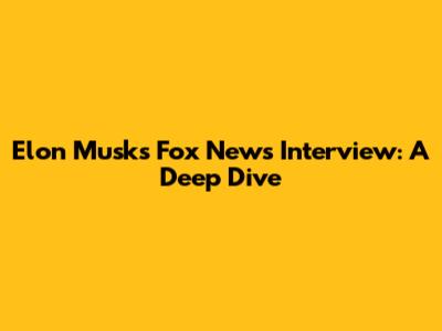 Elon Musk's Fox News Interview: A Deep Dive