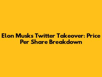 Elon Musk's Twitter Takeover: Price Per Share Breakdown