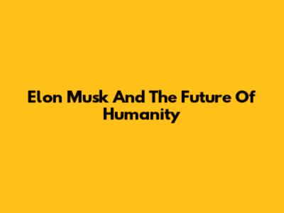 Elon Musk And The Future Of Humanity