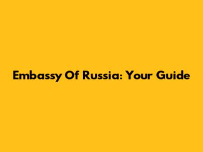 Embassy Of Russia: Your Guide