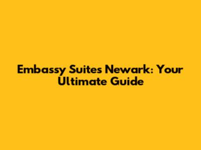Embassy Suites Newark: Your Ultimate Guide