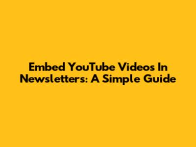 Embed YouTube Videos In Newsletters: A Simple Guide