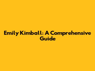 Emily Kimball: A Comprehensive Guide