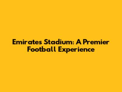 Emirates Stadium: A Premier Football Experience