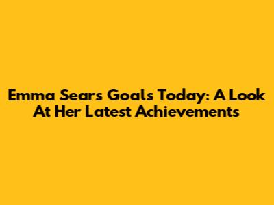 Emma Sears' Goals Today: A Look At Her Latest Achievements