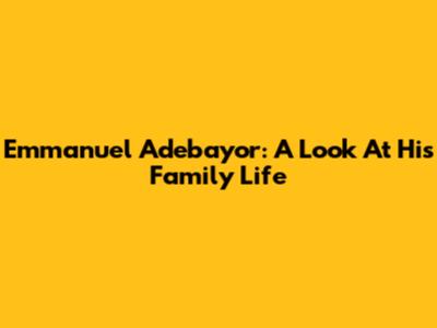 Emmanuel Adebayor: A Look At His Family Life