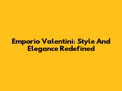 Emporio Valentini: Style And Elegance Redefined