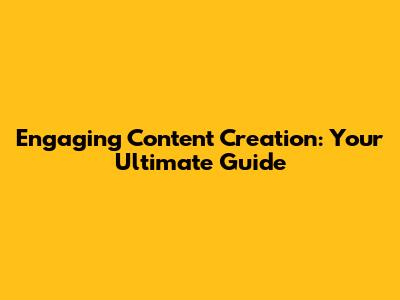 Engaging Content Creation: Your Ultimate Guide
