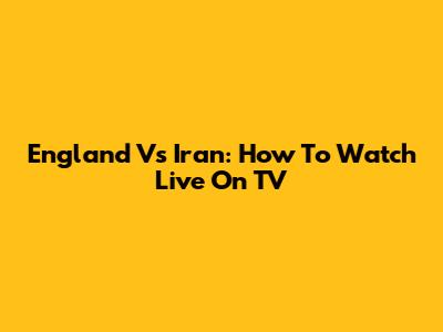 England Vs Iran: How To Watch Live On TV