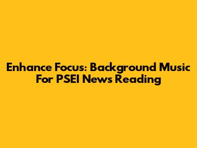 Enhance Focus: Background Music For PSEI News Reading