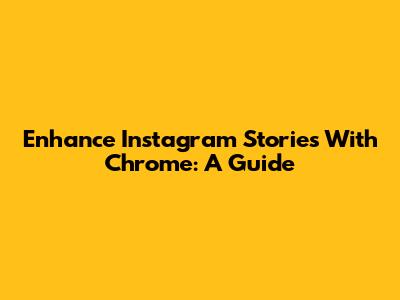 Enhance Instagram Stories With Chrome: A Guide