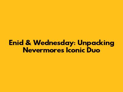 Enid & Wednesday: Unpacking Nevermore's Iconic Duo