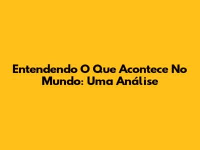 Entendendo O Que Acontece No Mundo: Uma Análise