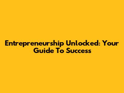 Entrepreneurship Unlocked: Your Guide To Success