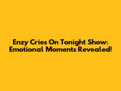 Enzy Cries On Tonight Show: Emotional Moments Revealed!
