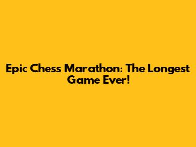 Epic Chess Marathon: The Longest Game Ever!