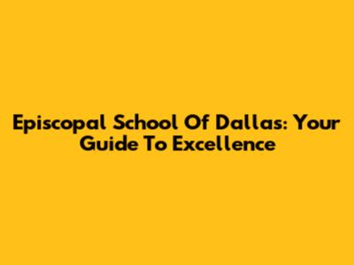 Episcopal School Of Dallas: Your Guide To Excellence