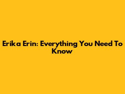Erika Erin: Everything You Need To Know