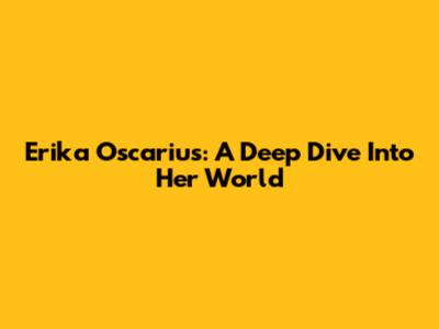 Erika Oscarius: A Deep Dive Into Her World
