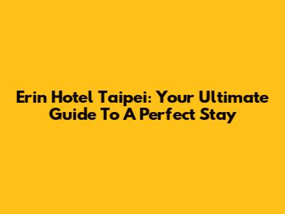 Erin Hotel Taipei: Your Ultimate Guide To A Perfect Stay