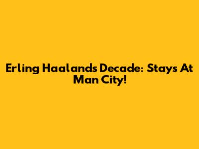 Erling Haaland's Decade: Stays At Man City!
