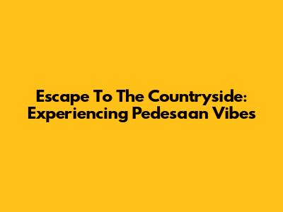 Escape To The Countryside: Experiencing 'Pedesaan' Vibes