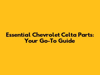 Essential Chevrolet Celta Parts: Your Go-To Guide