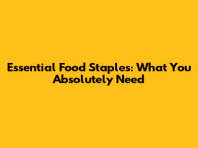 Essential Food Staples: What You Absolutely Need