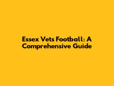 Essex Vets Football: A Comprehensive Guide