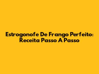 Estrogonofe De Frango Perfeito: Receita Passo A Passo