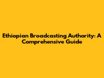 Ethiopian Broadcasting Authority: A Comprehensive Guide