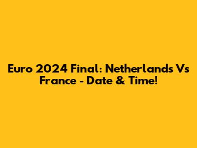 Euro 2024 Final: Netherlands Vs France - Date & Time!