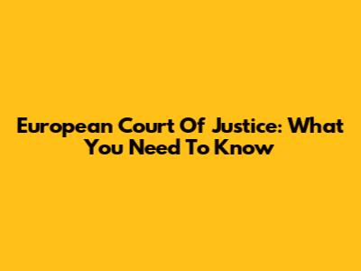 European Court Of Justice: What You Need To Know
