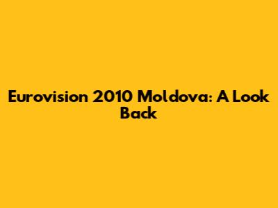 Eurovision 2010 Moldova: A Look Back
