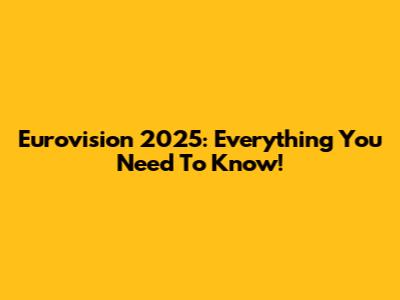 Eurovision 2025: Everything You Need To Know!