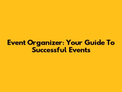 Event Organizer: Your Guide To Successful Events