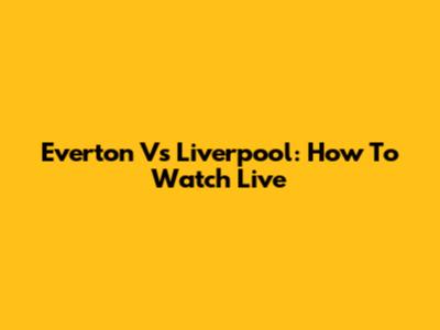 Everton Vs Liverpool: How To Watch Live