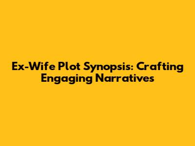 Ex-Wife Plot Synopsis: Crafting Engaging Narratives