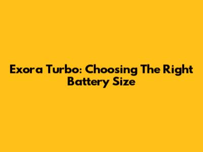 Exora Turbo: Choosing The Right Battery Size