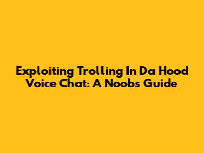 Exploiting Trolling In Da Hood Voice Chat: A Noob's Guide