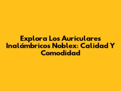 Explora Los Auriculares Inalámbricos Noblex: Calidad Y Comodidad