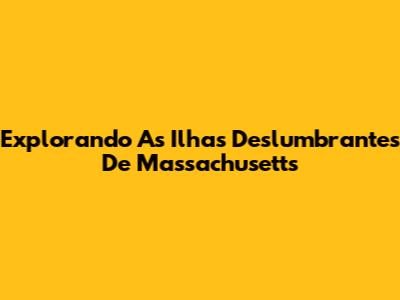 Explorando As Ilhas Deslumbrantes De Massachusetts