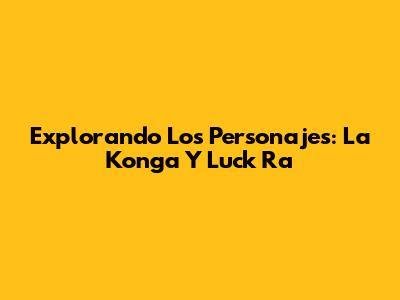 Explorando Los Personajes: La Konga Y Luck Ra