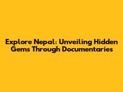 Explore Nepal: Unveiling Hidden Gems Through Documentaries