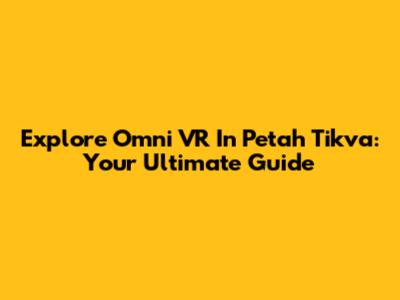 Explore Omni VR In Petah Tikva: Your Ultimate Guide