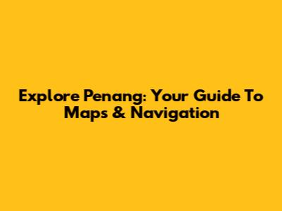 Explore Penang: Your Guide To Maps & Navigation