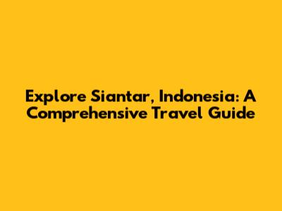 Explore Siantar, Indonesia: A Comprehensive Travel Guide